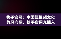 快手官网：中国短视频文化的风向标，快手官网充值入口 