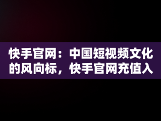 快手官网：中国短视频文化的风向标，快手官网充值入口 