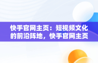 快手官网主页：短视频文化的前沿阵地，快手官网主页充值 