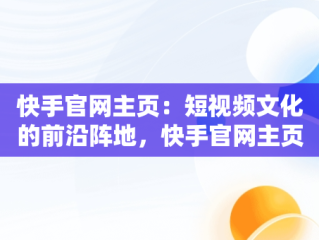 快手官网主页：短视频文化的前沿阵地，快手官网主页充值 