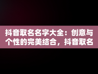 抖音取名名字大全：创意与个性的完美结合，抖音取名名字大全喜气洋洋女孩 