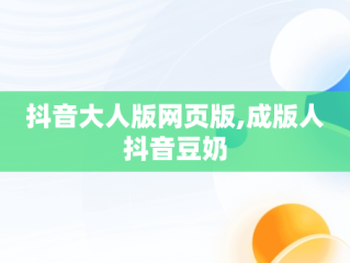 抖音大人版网页版,成版人抖音豆奶