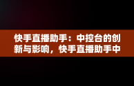 快手直播助手：中控台的创新与影响，快手直播助手中控台在哪 