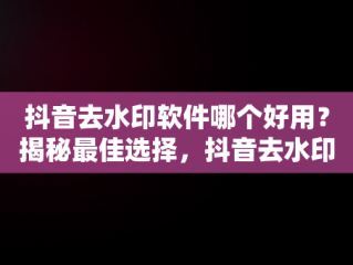 抖音去水印软件哪个好用？揭秘最佳选择，抖音去水印软件有哪些 