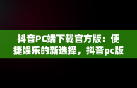 抖音PC端下载官方版：便捷娱乐的新选择，抖音pc版客户端下载 