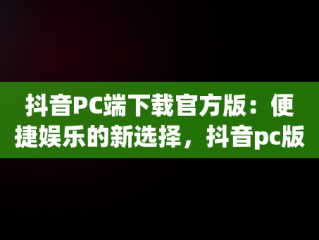 抖音PC端下载官方版：便捷娱乐的新选择，抖音pc版客户端下载 