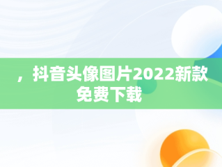 ，抖音头像图片2022新款免费下载 