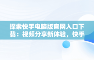 探索快手电脑版官网入口下载：视频分享新体验，快手电脑版官方下载官网 