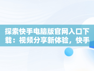 探索快手电脑版官网入口下载：视频分享新体验，快手电脑版官方下载官网 