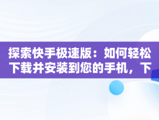 探索快手极速版：如何轻松下载并安装到您的手机，下载快手极速版并安装到手机桌面 