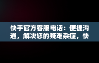 快手官方客服电话：便捷沟通，解决您的疑难杂症，快手官方客服电话24小时人工服务按几号键转接人工 