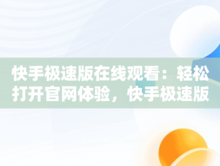 快手极速版在线观看：轻松打开官网体验，快手极速版官方网址 