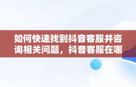 如何快速找到抖音客服并咨询相关问题，抖音客服在哪里咨询客服呢 