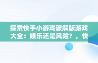 探索快手小游戏破解版游戏大全：娱乐还是风险？，快手小游戏破解版游戏大全免费 