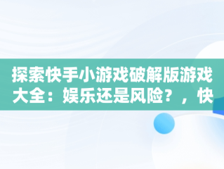 探索快手小游戏破解版游戏大全：娱乐还是风险？，快手小游戏破解版游戏大全免费 