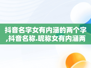 抖音名字女有内涵的两个字,抖音名称.昵称女有内涵两个字