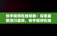 快手视频在线观看：探索最新流行趋势，快手视频在线观看最新视频 