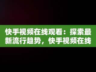 快手视频在线观看：探索最新流行趋势，快手视频在线观看最新视频 