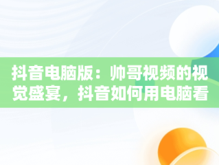 抖音电脑版：帅哥视频的视觉盛宴，抖音如何用电脑看视频 