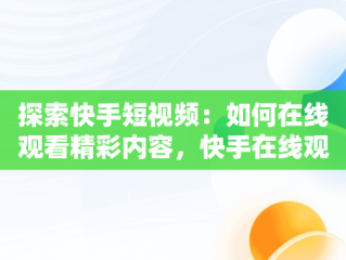 探索快手短视频：如何在线观看精彩内容，快手在线观看网 