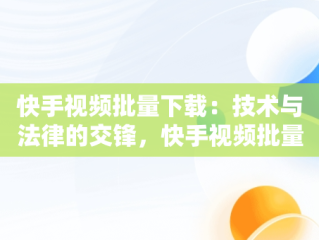 快手视频批量下载：技术与法律的交锋，快手视频批量下载知乎 