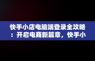 快手小店电脑端登录全攻略：开启电商新篇章，快手小店电脑端登录方式 