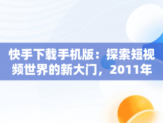 快手下载手机版：探索短视频世界的新大门，2011年的快手下载手机版 