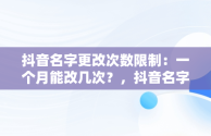 抖音名字更改次数限制：一个月能改几次？，抖音名字多少天可以改一次 