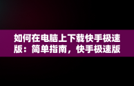 如何在电脑上下载快手极速版：简单指南，快手极速版电脑下载网址 