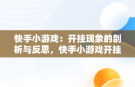 快手小游戏：开挂现象的剖析与反思，快手小游戏开挂专用 