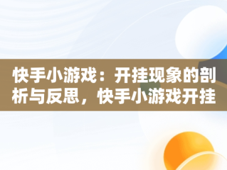 快手小游戏：开挂现象的剖析与反思，快手小游戏开挂专用 