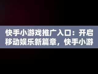 快手小游戏推广入口：开启移动娱乐新篇章，快手小游戏推广项目 