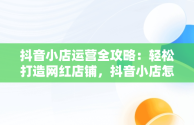 抖音小店运营全攻略：轻松打造网红店铺，抖音小店怎么搞带货 ,有代发平台 