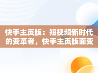 快手主页版：短视频新时代的变革者，快手主页版面变了 