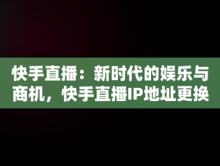 快手直播：新时代的娱乐与商机，快手直播IP地址更换有影响吗 