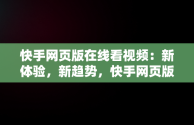 快手网页版在线看视频：新体验，新趋势，快手网页版在线看视频怎么看 