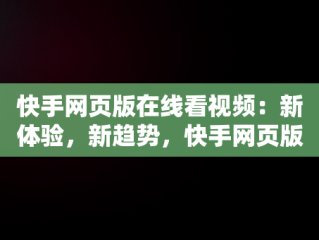 快手网页版在线看视频：新体验，新趋势，快手网页版在线看视频怎么看 