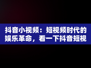 抖音小视频：短视频时代的娱乐革命，看一下抖音短视频 