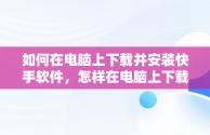 如何在电脑上下载并安装快手软件，怎样在电脑上下载快手软件 