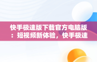 快手极速版下载官方电脑版：短视频新体验，快手极速版下载官方电脑版安装 