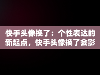 快手头像换了：个性表达的新起点，快手头像换了会影响活跃率吗 