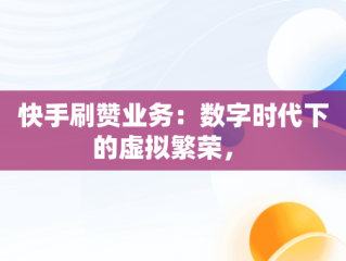 快手刷赞业务：数字时代下的虚拟繁荣， 