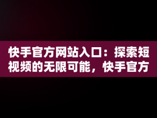 快手官方网站入口：探索短视频的无限可能，快手官方网站入口登录最新版本 