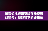 抖音短视频网页版在线观看刘羽兮：新趋势下的娱乐体验，抖音短视频网页网址是什么 