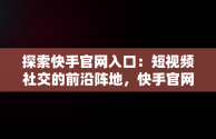 探索快手官网入口：短视频社交的前沿阵地，快手官网官网入口网址 