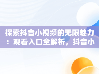 探索抖音小视频的无限魅力：观看入口全解析，抖音小视频观看入口抖音小视频有记录吗 