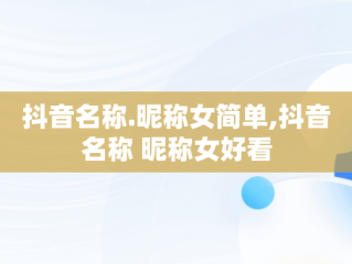 抖音名称.昵称女简单,抖音名称 昵称女好看