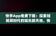 快手App免费下载：探索短视频时代的娱乐新天地，快手app免费下载到主页上 