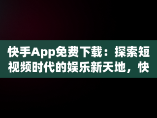 快手App免费下载：探索短视频时代的娱乐新天地，快手app免费下载到主页上 