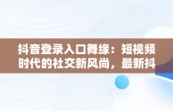 抖音登录入口舞缘：短视频时代的社交新风尚，最新抖音舞 